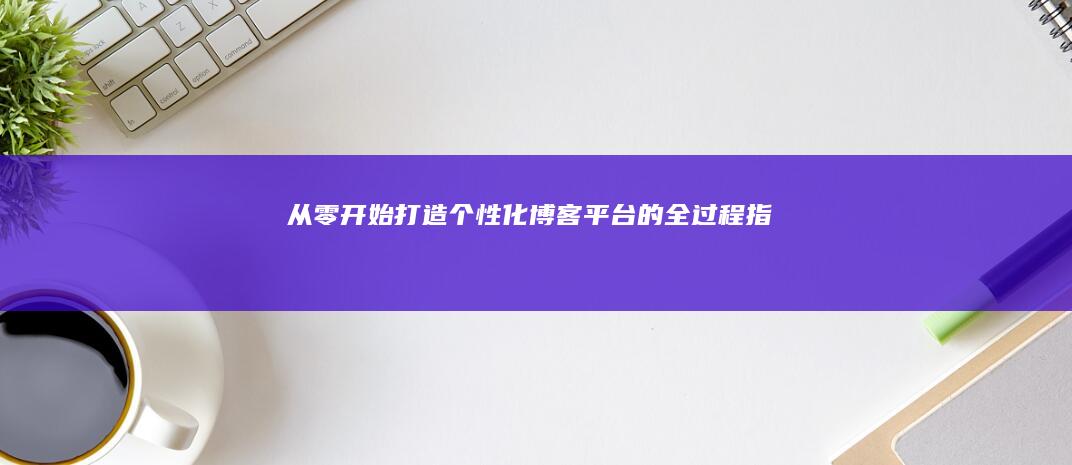 从零开始：打造个性化博客平台的全过程指南