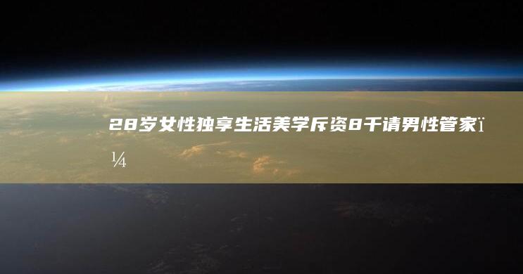 28岁女性独享生活美学：斥资8千请男性管家，探索独立女性的优质生活